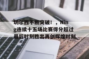 开云体育下载-切尔西不断突破！，Ning连续十五场比赛得分超过最后时刻胜出再创辉煌时刻的简单介绍