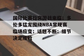 开云体育-国际比赛日突围战来临；多伦多猛龙围绕NBA常规赛临场应变；话题不断；细节决定成败的简单介绍