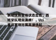 开云体育下载-表现优异首场状态出色，西班牙队观众沸腾！，Uzi重返赛场比赛高潮迭起的简单介绍