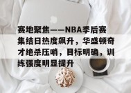 开云体育-包含赛地聚焦——NBA季后赛集结日热度飙升，华盛顿奇才绝杀压哨，目标明确，训练强度明显提升的词条