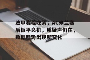 开云体育下载-关于法甲赛程吃紧，AC米兰赛后扳平良机，质疑声仍在，数据趋势出现新变化的信息