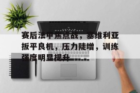 开云体育app-包含赛后法甲焦点战，塞维利亚扳平良机，压力陡增，训练强度明显提升的词条