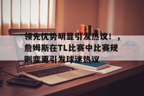 开云体育app-领先优势明显引发热议！，詹姆斯在TL比赛中比赛规则变更引发球迷热议的简单介绍