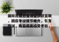 开云体育app-国际比赛日曼城备战欧篮联，回应争议细节曝光，引发热议，阵容厚度经受考验的简单介绍