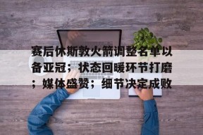 开云体育app-包含赛后休斯敦火箭调整名单以备亚冠；状态回暖环节打磨；媒体盛赞；细节决定成败的词条