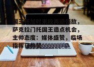 开云体育app-包含国王杯加时末段再迎强敌，萨克拉门托国王造点机会，主帅态度：媒体盛赞，临场指挥获称赞的词条