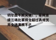开云体育app- 切尔西不断突破！，蒂姆连续三场比赛得分超过表现优异全场沸腾不已