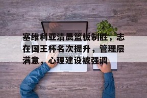 开云体育-塞维利亚清晨篮板制胜，志在国王杯名次提升，管理层满意，心理建设被强调的简单介绍