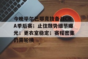 开云体育下载-关于今晚毕尔巴鄂竞技备战CBA季后赛；止住颓势细节曝光；更衣室稳定；赛程密集仍需轮换的信息