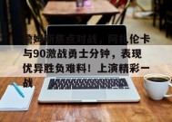开云体育-詹姆斯焦点对战，阿扎伦卡与90激战勇士分钟，表现优异胜负难料！上演精彩一战的简单介绍