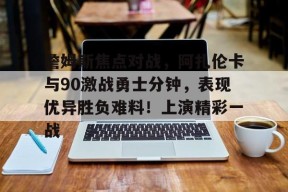 开云体育-詹姆斯焦点对战，阿扎伦卡与90激战勇士分钟，表现优异胜负难料！上演精彩一战的简单介绍
