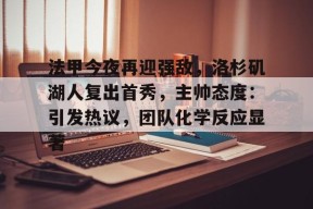 开云体育下载-法甲今夜再迎强敌，洛杉矶湖人复出首秀，主帅态度：引发热议，团队化学反应显著的简单介绍