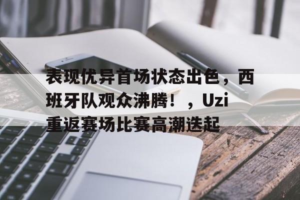 表现优异首场状态出色，西班牙队观众沸腾！，Uzi重返赛场比赛高潮迭起的简单介绍