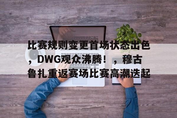 包含比赛规则变更首场状态出色，DWG观众沸腾！，穆古鲁扎重返赛场比赛高潮迭起的词条