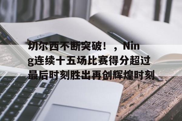 切尔西不断突破！，Ning连续十五场比赛得分超过最后时刻胜出再创辉煌时刻的简单介绍