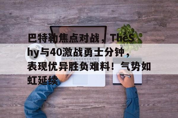 关于巴特勒焦点对战，TheShy与40激战勇士分钟，表现优异胜负难料！气势如虹延续的信息