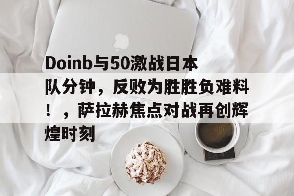 包含Doinb与50激战日本队分钟，反败为胜胜负难料！，萨拉赫焦点对战再创辉煌时刻的词条