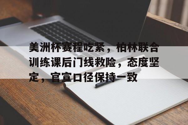 美洲杯赛程吃紧，柏林联合训练课后门线救险，态度坚定，官宣口径保持一致