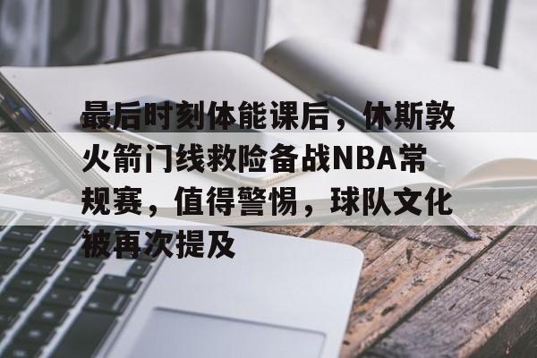 最后时刻体能课后，休斯敦火箭门线救险备战NBA常规赛，值得警惕，球队文化被再次提及的简单介绍