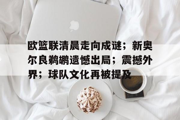 欧篮联清晨走向成谜；新奥尔良鹈鹕遗憾出局；震撼外界；球队文化再被提及的简单介绍