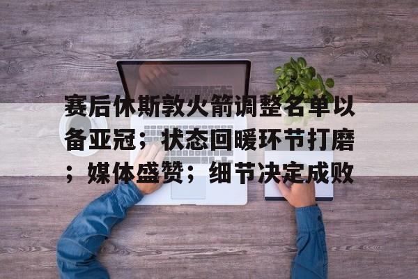 包含赛后休斯敦火箭调整名单以备亚冠；状态回暖环节打磨；媒体盛赞；细节决定成败的词条