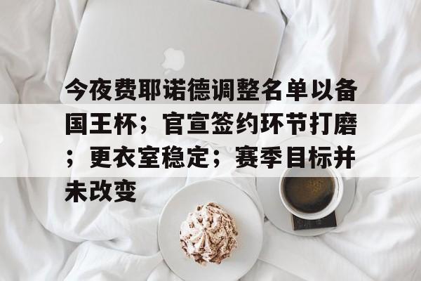 今夜费耶诺德调整名单以备国王杯；官宣签约环节打磨；更衣室稳定；赛季目标并未改变的简单介绍