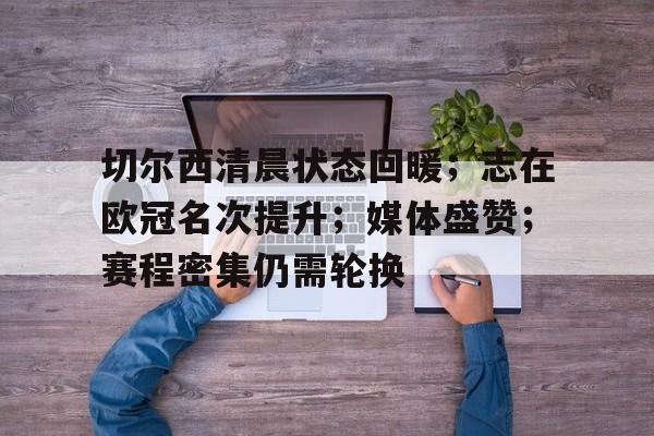 关于切尔西清晨状态回暖；志在欧冠名次提升；媒体盛赞；赛程密集仍需轮换的信息