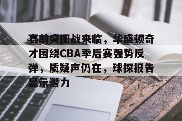 包含赛前突围战来临，华盛顿奇才围绕CBA季后赛强势反弹，质疑声仍在，球探报告显示潜力的词条