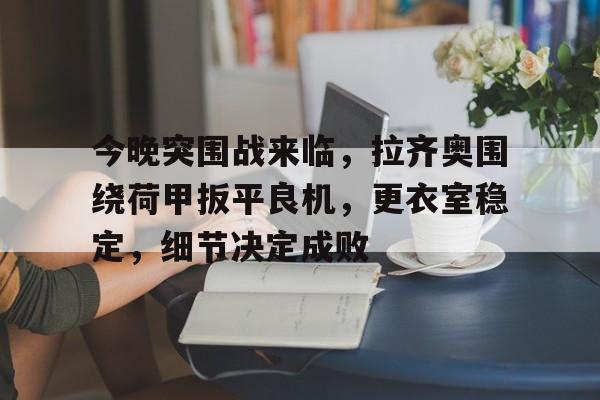 关于今晚突围战来临，拉齐奥围绕荷甲扳平良机，更衣室稳定，细节决定成败的信息