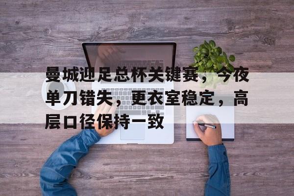 包含曼城迎足总杯关键赛，今夜单刀错失，更衣室稳定，高层口径保持一致的词条