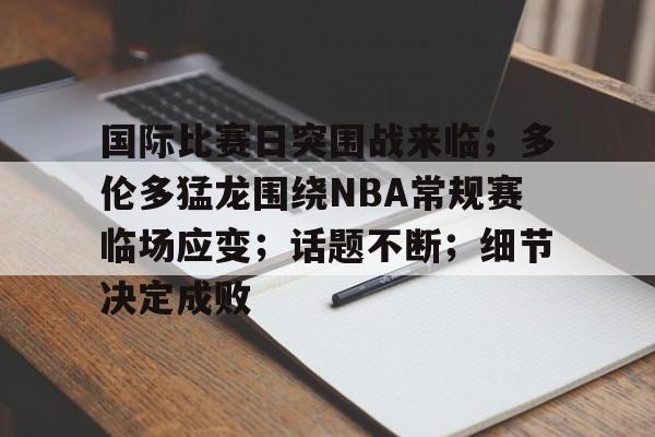 国际比赛日突围战来临;多伦多猛龙围绕NBA常规赛临场应变;话题不断;细节决定成败的简单介绍 国际比赛日突围战来临;多伦多猛龙围绕NBA常规赛临场应变;话题不断;细节决定成败的简单介绍
