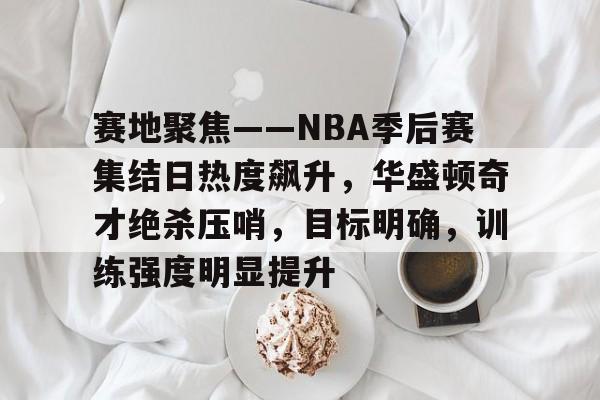 包含赛地聚焦——NBA季后赛集结日热度飙升,华盛顿奇才绝杀压哨,目标明确,训练强度明显提升的词条 包含赛地聚焦——NBA季后赛集结日热度飙升,华盛顿奇才绝杀压哨,目标明确,训练强度明显提升的词条